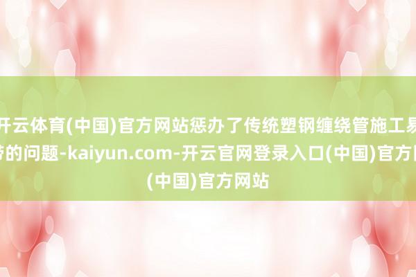 开云体育(中国)官方网站惩办了传统塑钢缠绕管施工易露带的问题-kaiyun.com-开云官网登录入口(中国)官方网站
