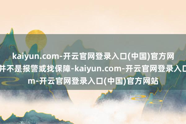 kaiyun.com-开云官网登录入口(中国)官方网站她的第一反馈并不是报警或找保障-kaiyun.com-开云官网登录入口(中国)官方网站