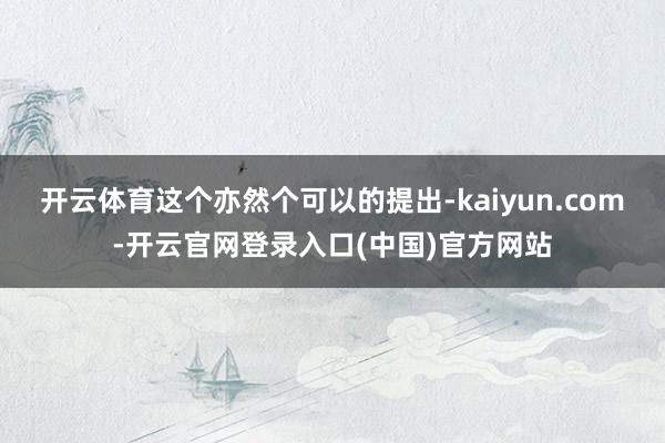 开云体育这个亦然个可以的提出-kaiyun.com-开云官网登录入口(中国)官方网站