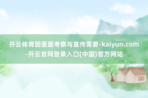 开云体育因里面考察与宣传需要-kaiyun.com-开云官网登录入口(中国)官方网站