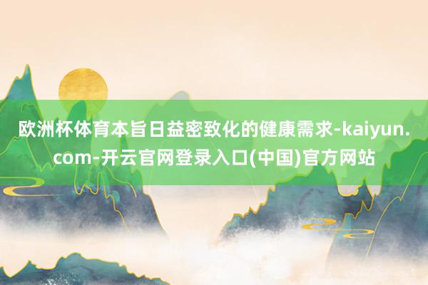 欧洲杯体育本旨日益密致化的健康需求-kaiyun.com-开云官网登录入口(中国)官方网站