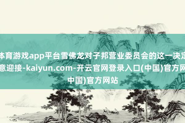 体育游戏app平台雪佛龙对子邦营业委员会的这一决定示意迎接-kaiyun.com-开云官网登录入口(中国)官方网站