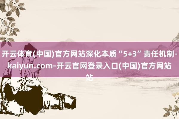 开云体育(中国)官方网站深化本质“5+3”责任机制-kaiyun.com-开云官网登录入口(中国)官方网站