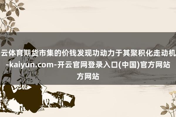 开云体育期货市集的价钱发现功动力于其聚积化走动机制-kaiyun.com-开云官网登录入口(中国)官方网站
