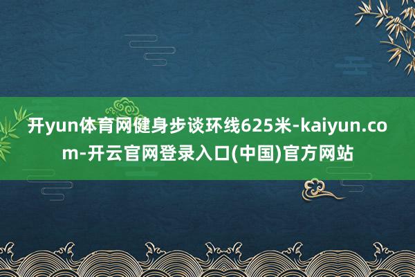 开yun体育网健身步谈环线625米-kaiyun.com-开云官网登录入口(中国)官方网站