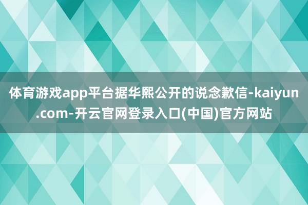 体育游戏app平台据华熙公开的说念歉信-kaiyun.com-开云官网登录入口(中国)官方网站