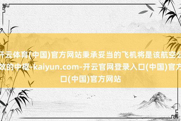 开云体育(中国)官方网站秉承妥当的飞机将是该航空公司见效的中枢-kaiyun.com-开云官网登录入口(中国)官方网站