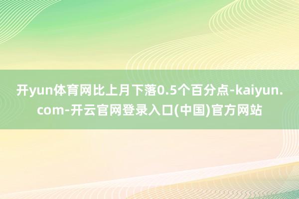 开yun体育网比上月下落0.5个百分点-kaiyun.com-开云官网登录入口(中国)官方网站