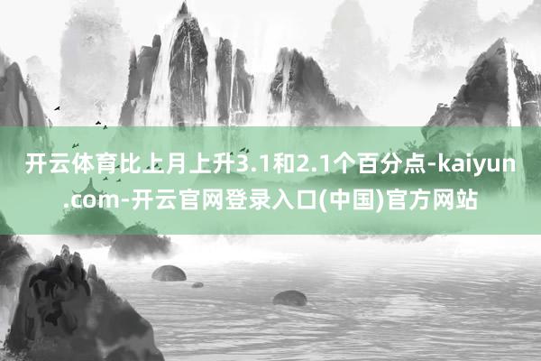 开云体育比上月上升3.1和2.1个百分点-kaiyun.com-开云官网登录入口(中国)官方网站