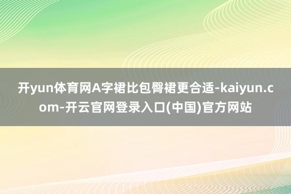 开yun体育网A字裙比包臀裙更合适-kaiyun.com-开云官网登录入口(中国)官方网站
