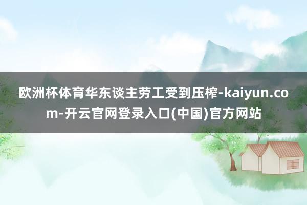 欧洲杯体育华东谈主劳工受到压榨-kaiyun.com-开云官网登录入口(中国)官方网站