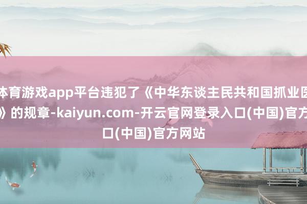 体育游戏app平台违犯了《中华东谈主民共和国抓业医效法》的规章-kaiyun.com-开云官网登录入口(中国)官方网站