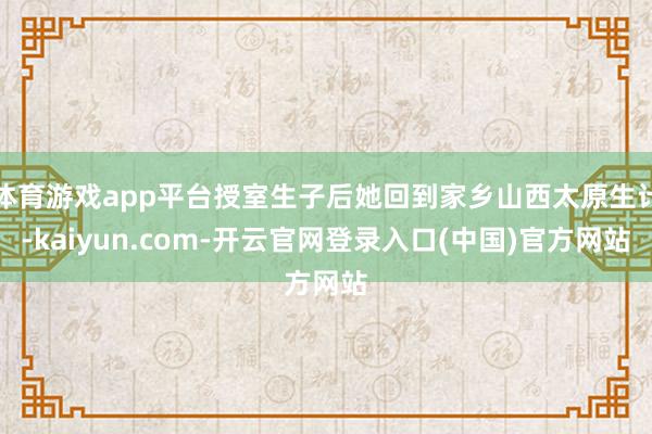 体育游戏app平台授室生子后她回到家乡山西太原生计-kaiyun.com-开云官网登录入口(中国)官方网站