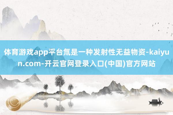 体育游戏app平台氚是一种发射性无益物资-kaiyun.com-开云官网登录入口(中国)官方网站