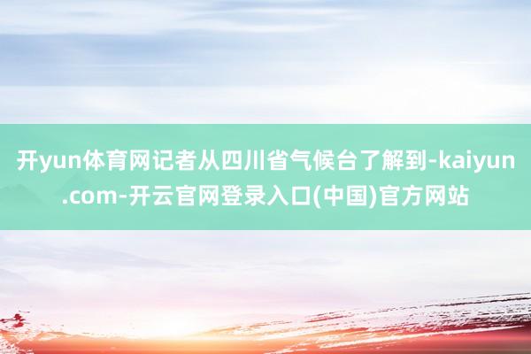开yun体育网记者从四川省气候台了解到-kaiyun.com-开云官网登录入口(中国)官方网站