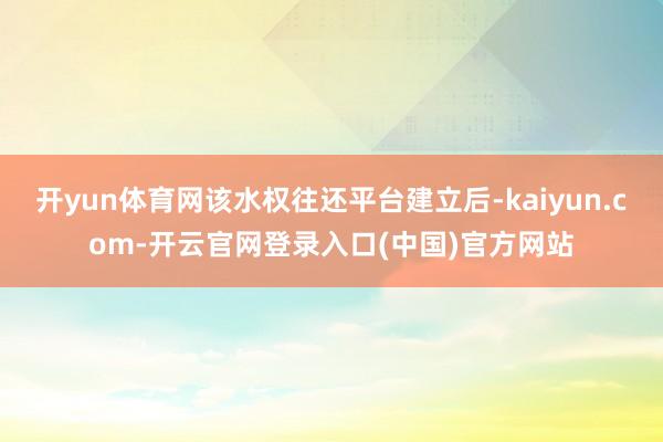 开yun体育网该水权往还平台建立后-kaiyun.com-开云官网登录入口(中国)官方网站