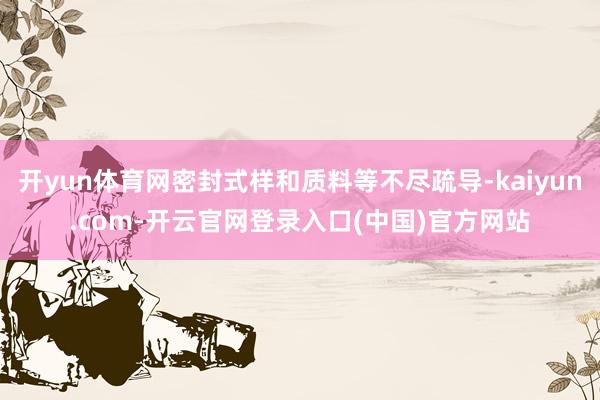 开yun体育网密封式样和质料等不尽疏导-kaiyun.com-开云官网登录入口(中国)官方网站