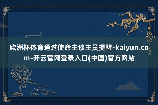 欧洲杯体育通过使命主谈主员提醒-kaiyun.com-开云官网登录入口(中国)官方网站