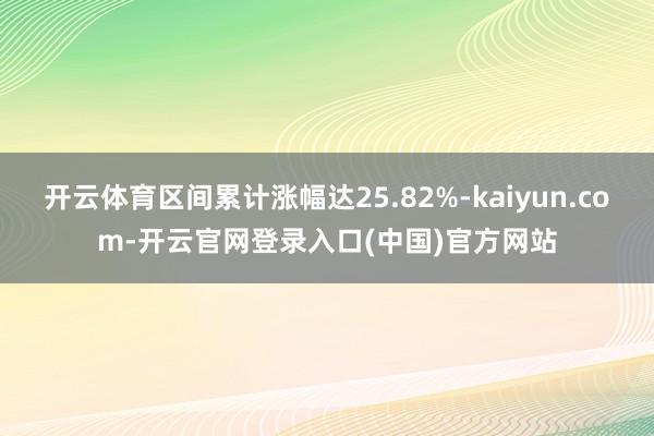 开云体育区间累计涨幅达25.82%-kaiyun.com-开云官网登录入口(中国)官方网站
