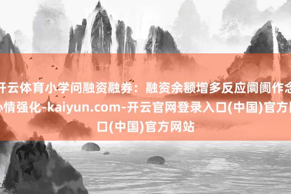 开云体育小学问融资融券:融资余额增多反应阛阓作念厚心情强化-kaiyun.com-开云官网登录入口(中国)官方网站