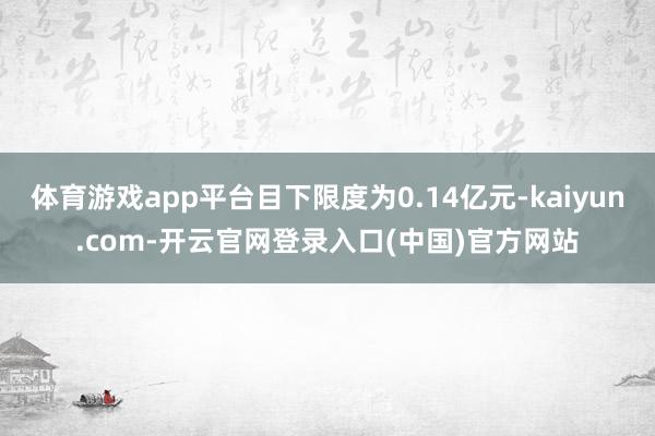体育游戏app平台目下限度为0.14亿元-kaiyun.com-开云官网登录入口(中国)官方网站