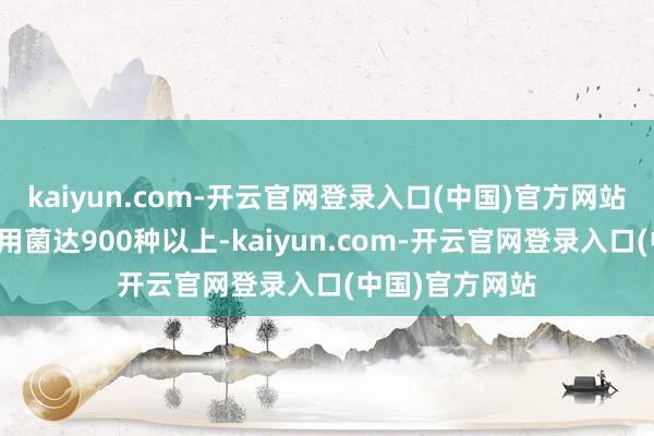 kaiyun.com-开云官网登录入口(中国)官方网站已知的野生食用菌达900种以上-kaiyun.com-开云官网登录入口(中国)官方网站