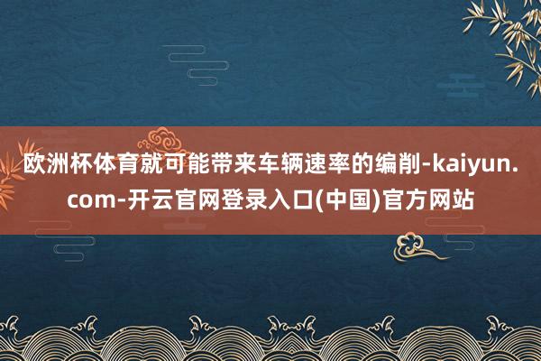 欧洲杯体育就可能带来车辆速率的编削-kaiyun.com-开云官网登录入口(中国)官方网站