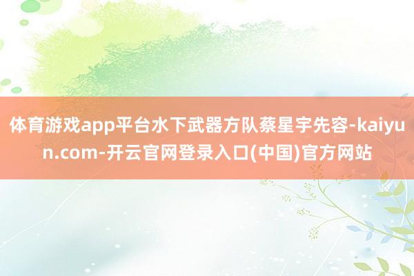 体育游戏app平台水下武器方队蔡星宇先容-kaiyun.com-开云官网登录入口(中国)官方网站