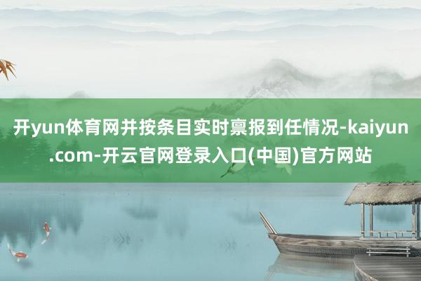 开yun体育网并按条目实时禀报到任情况-kaiyun.com-开云官网登录入口(中国)官方网站