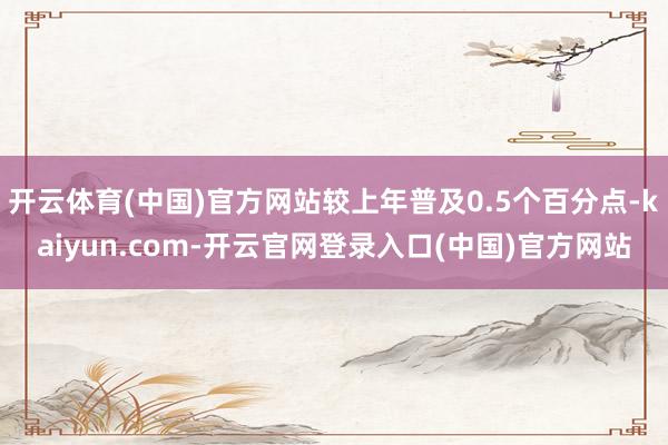 开云体育(中国)官方网站较上年普及0.5个百分点-kaiyun.com-开云官网登录入口(中国)官方网站