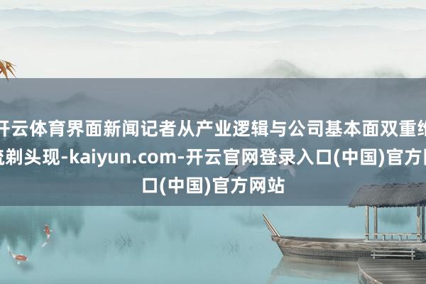 开云体育界面新闻记者从产业逻辑与公司基本面双重维度梳剃头现-kaiyun.com-开云官网登录入口(中国)官方网站