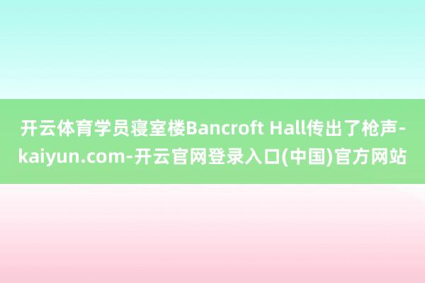 开云体育学员寝室楼Bancroft Hall传出了枪声-kaiyun.com-开云官网登录入口(中国)官方网站