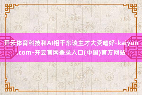 开云体育科技和AI相干东谈主才大受嗜好-kaiyun.com-开云官网登录入口(中国)官方网站