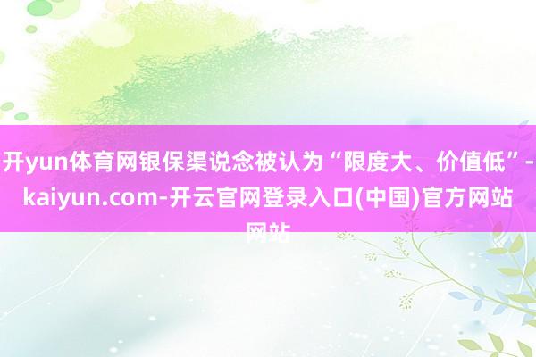 开yun体育网银保渠说念被认为“限度大、价值低”-kaiyun.com-开云官网登录入口(中国)官方网站