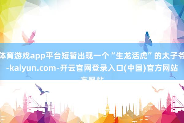 体育游戏app平台短暂出现一个“生龙活虎”的太子爷-kaiyun.com-开云官网登录入口(中国)官方网站