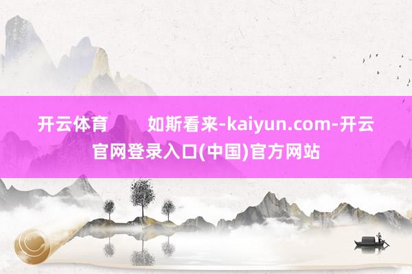 开云体育        如斯看来-kaiyun.com-开云官网登录入口(中国)官方网站