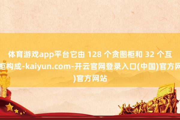 体育游戏app平台它由 128 个贪图柜和 32 个互联柜构成-kaiyun.com-开云官网登录入口(中国)官方网站